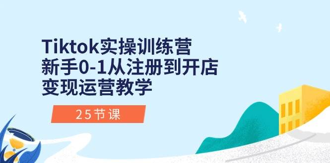 Tiktok实操训练营：新手0-1从注册到开店变现运营教学（25节课）-廉价云资源网