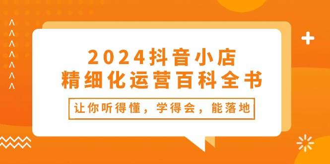 2024抖音小店-精细化运营百科全书：让你听得懂，学得会，能落地（34节课）-廉价云资源网
