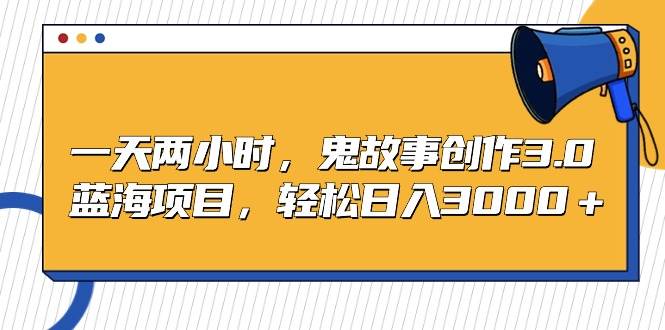 一天两小时，鬼故事创作3.0，蓝海项目，轻松日入3000＋-廉价云资源网