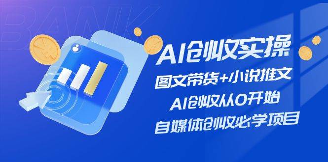 AI创收实操—图文带货+小说推文，AI创收从0开始，自媒体创收必学项目-廉价云资源网