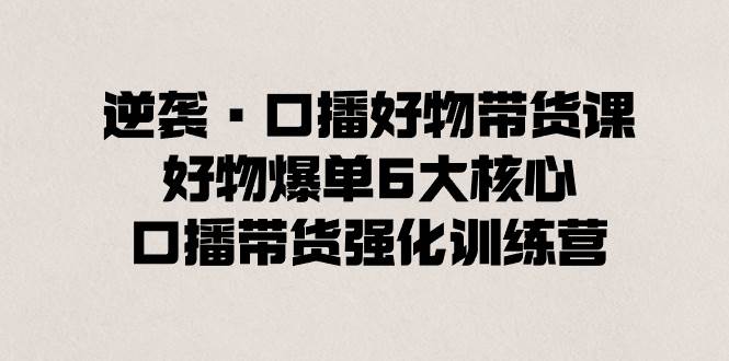 逆袭·口播好物带货课，好物爆单6大核心，口播带货强化训练营-廉价云资源网