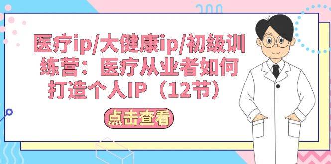 医疗ip/大健康ip/初级训练营：医疗从业者如何打造个人IP（12节）-廉价云资源网