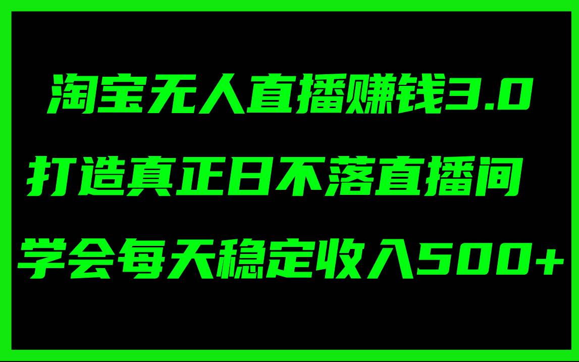 淘宝无人直播赚钱3.0，打造真正日不落直播间 ，学会每天稳定收入500+-廉价云资源网