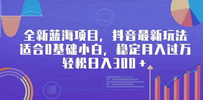 全新蓝海项目，抖音最新玩法，适合0基础小白，稳定月入过万，轻松日入300＋-廉价云资源网