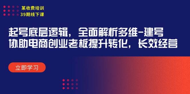 某收费培训39期线下课：起号底层逻辑，全面解析多维 建号，协助电商创业…-廉价云资源网
