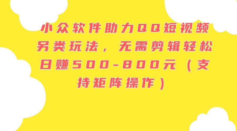 小众软件助力QQ短视频另类玩法，无需剪辑轻松日赚500-800元（支持矩阵…-廉价云资源网