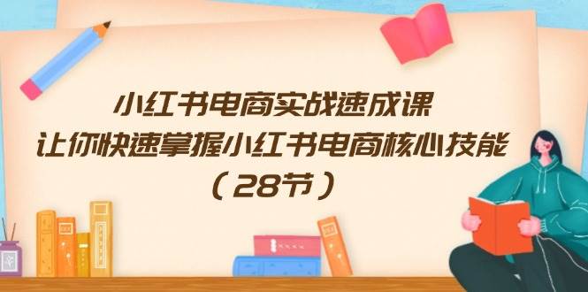 小红书电商实战速成课，让你快速掌握小红书电商核心技能（28节）-廉价云资源网