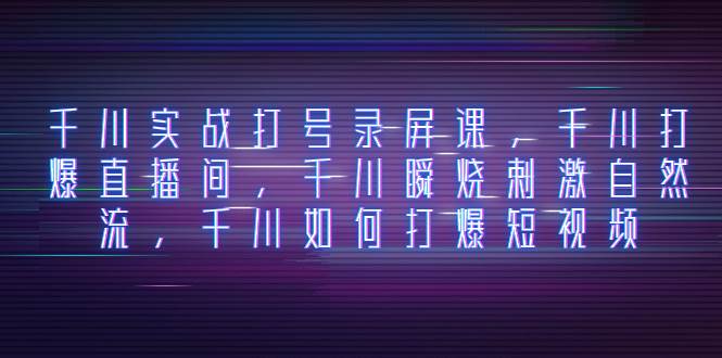 千川实战打号录屏课，千川打爆直播间，千川瞬烧刺激自然流，千川如何打爆短视频-廉价云资源网