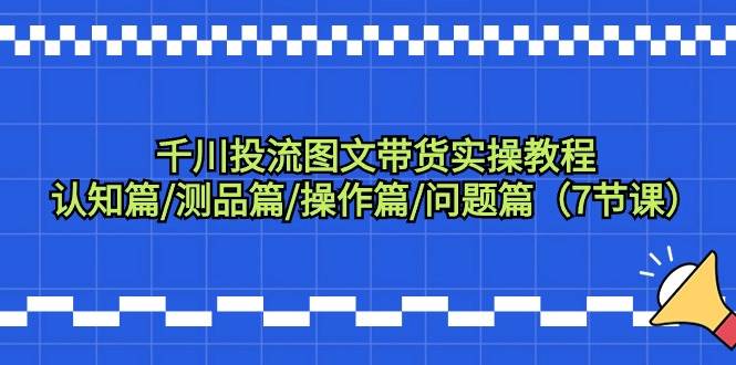 千川投流图文带货实操教程：认知篇/测品篇/操作篇/问题篇（7节课）-廉价云资源网