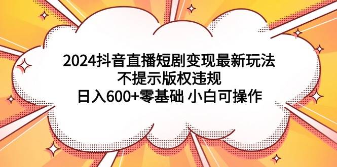 2024抖音直播短剧变现最新玩法，不提示版权违规 日入600+零基础 小白可操作-廉价云资源网