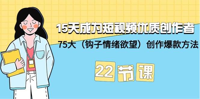 15天成为短视频-优质创作者+75大（钩子-情绪欲望）创作爆款方法-22节课-廉价云资源网