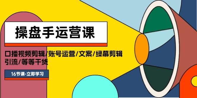 操盘手运营课程：口播视频剪辑/账号运营/文案/绿幕剪辑/引流/干货/16节-廉价云资源网