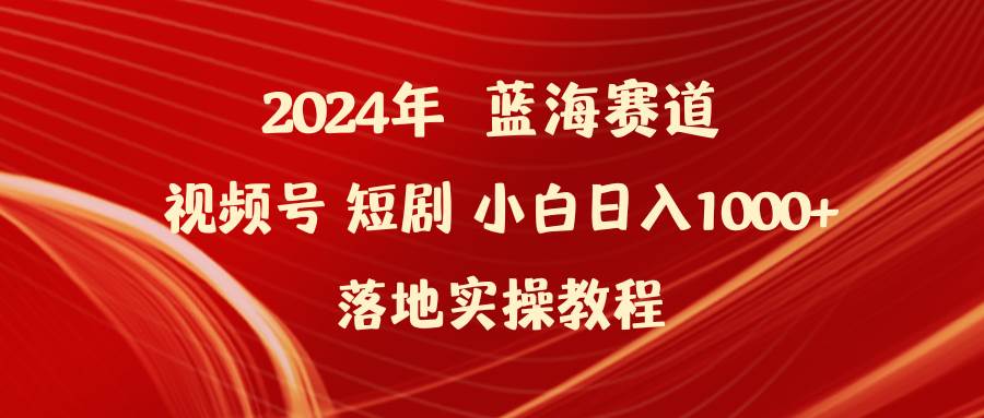 2024年蓝海赛道视频号短剧 小白日入1000+落地实操教程-廉价云资源网