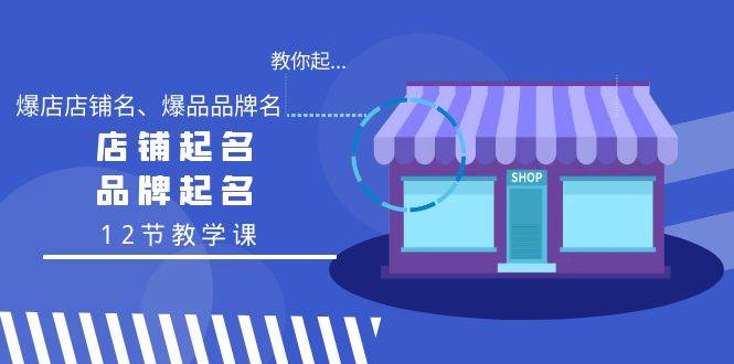 教你起“爆店店铺名、爆品品牌名”，店铺起名，品牌起名（12节教学课）-廉价云资源网