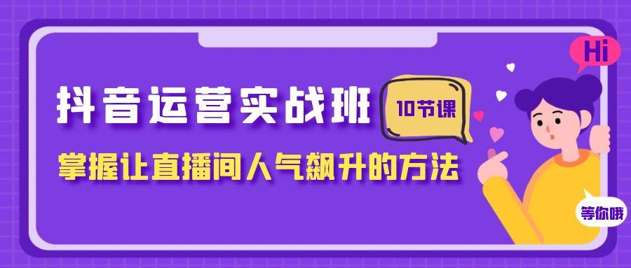 抖音运营实战班，掌握让直播间人气飙升的方法（10节课）-廉价云资源网