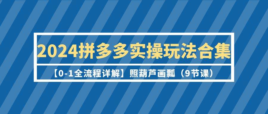 2024拼多多实操玩法合集【0-1全流程详解】照葫芦画瓢（9节课）-廉价云资源网