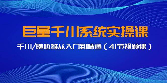 巨量千川系统实操课，千川/随心推从入门到精通（41节视频课）-廉价云资源网