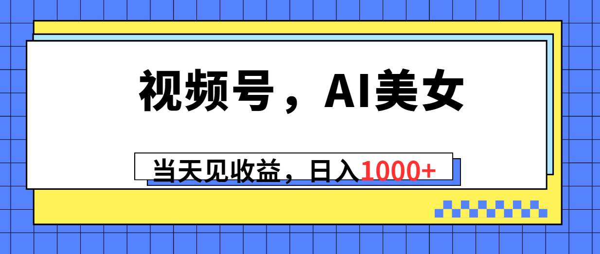视频号，Ai美女，当天见收益，日入1000+-廉价云资源网