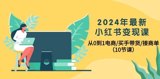 2024年最新小红书变现课，从0到1电商/买手带货/接商单（10节课）-廉价云资源网