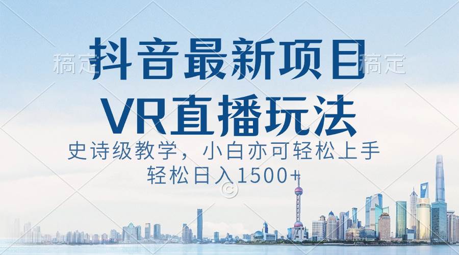 抖音最新VR直播玩法，史诗级教学，小白也可轻松上手，轻松日入1500+-廉价云资源网