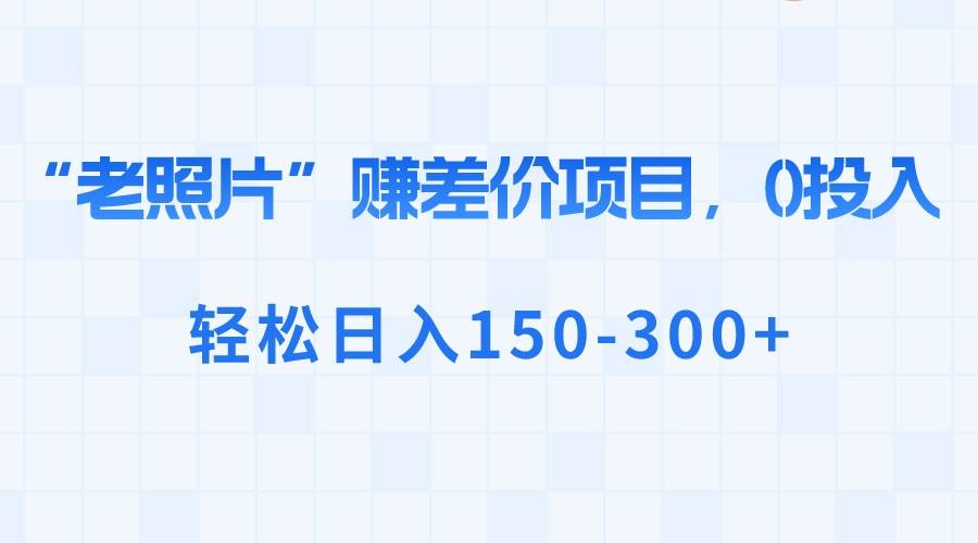 “老照片”赚差价，0投入，轻松日入150-300+-廉价云资源网