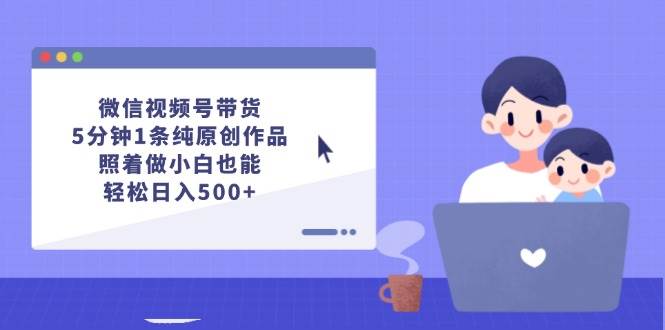 微信视频号带货，5分钟1条纯原创作品，照着做小白也能轻松日入500+-廉价云资源网