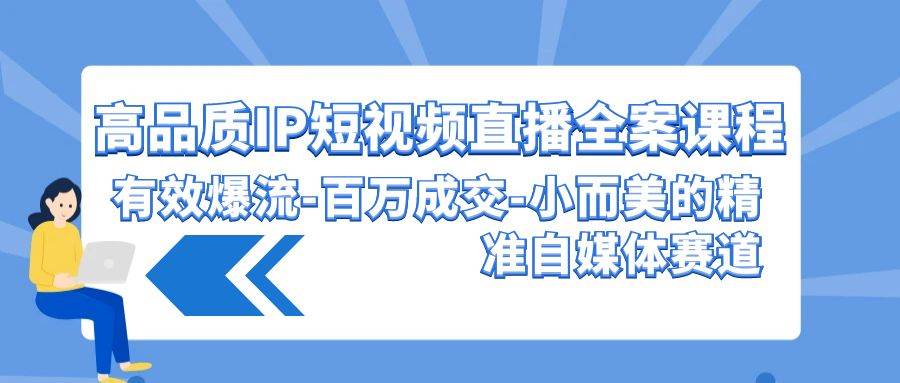 高品质 IP短视频直播-全案课程，有效爆流-百万成交-小而美的精准自媒体赛道-廉价云资源网