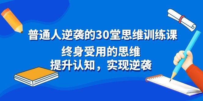 普通人逆袭的30堂思维训练课，终身受用的思维，提升认知，实现逆袭-廉价云资源网