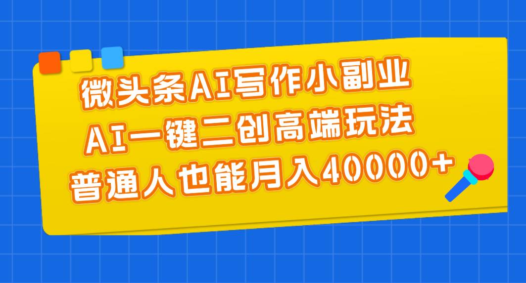 微头条AI写作小副业，AI一键二创高端玩法 普通人也能月入40000+-廉价云资源网