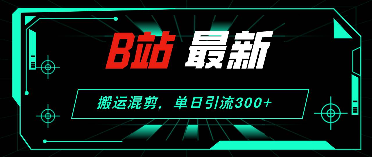 B站最新，搬运混剪，单日引流300+创业粉-廉价云资源网