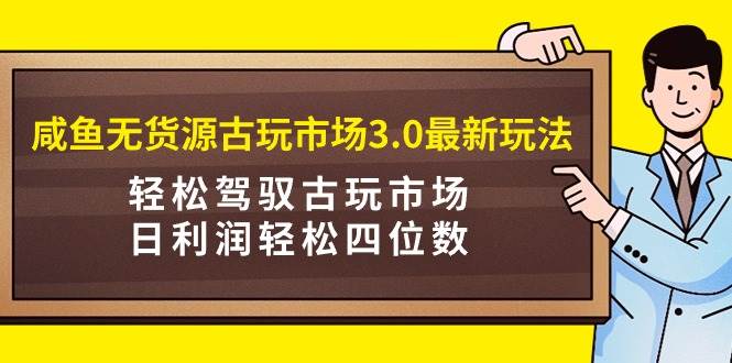 咸鱼无货源古玩市场3.0最新玩法，轻松驾驭古玩市场，日利润轻松四位数！…-廉价云资源网