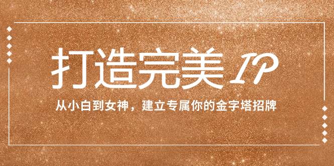 打造完美IP：从小白到女神，建立专属你的金字塔招牌（15节课）-廉价云资源网