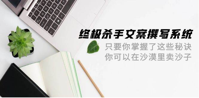 终极 杀手文案-撰写系统 只要你掌握了这些秘诀 你可以在沙漠里卖沙子-42节-廉价云资源网