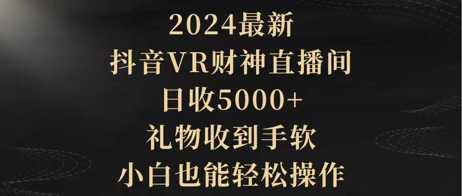 2024最新，抖音VR财神直播间，日收5000+，礼物收到手软，小白也能轻松操作-廉价云资源网