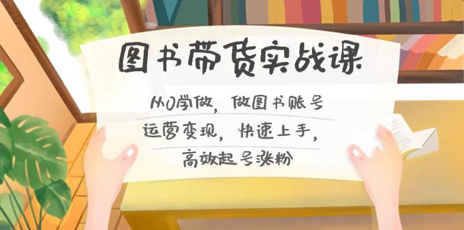 图书带货实战课2.0，从0学做，做图书账号运营变现，快速上手，高效起号涨粉-廉价云资源网