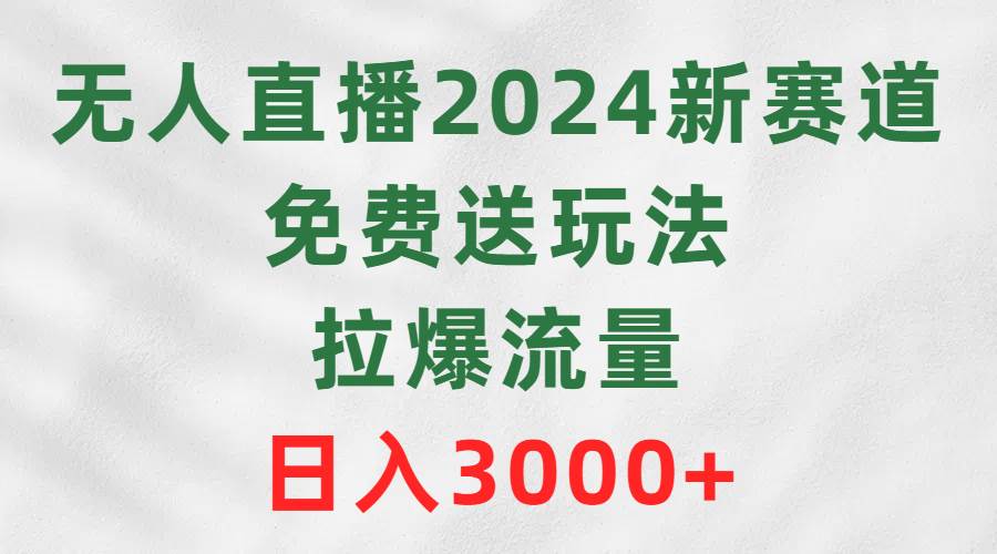无人直播2024新赛道，免费送玩法，拉爆流量，日入3000+-廉价云资源网