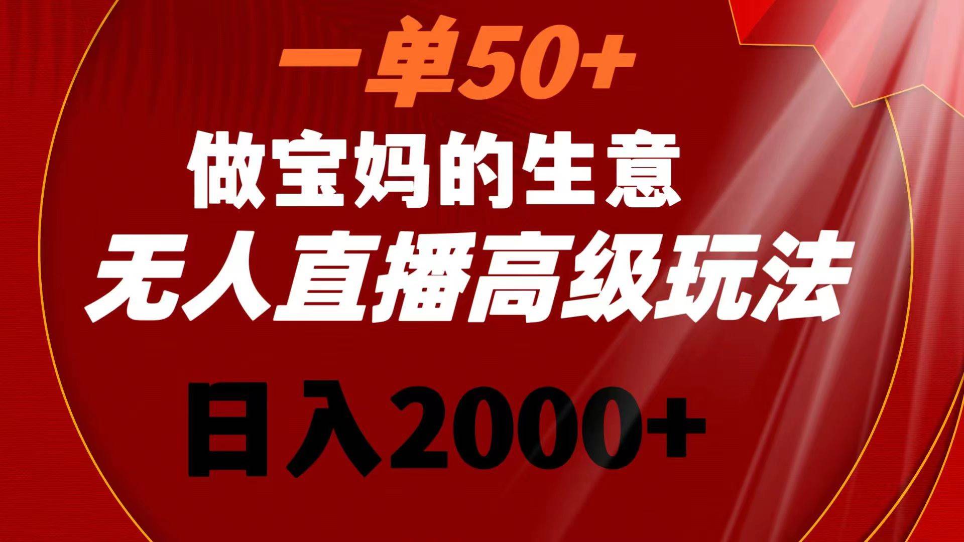 一单50+做宝妈的生意 无人直播高级玩法 日入2000+-廉价云资源网