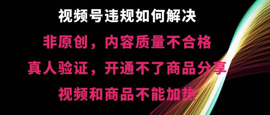 视频号【非原创，内容质量不合格，真人验证，开通不了商品分享功能，视频和商品不能加热】违规如何解决-廉价云资源网