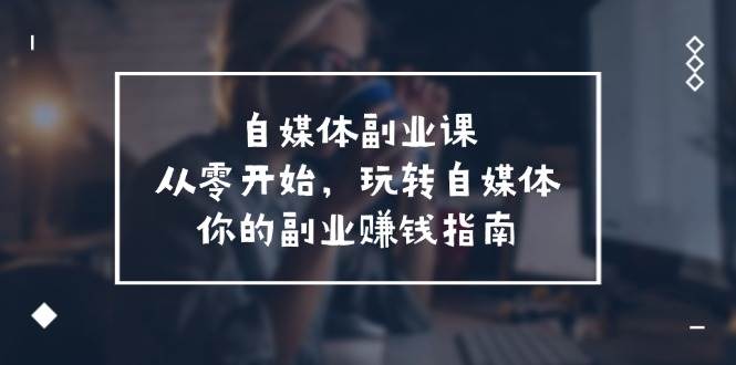 自媒体-副业课，从0开始，玩转自媒体——你的副业赚钱指南（58节课）-廉价云资源网