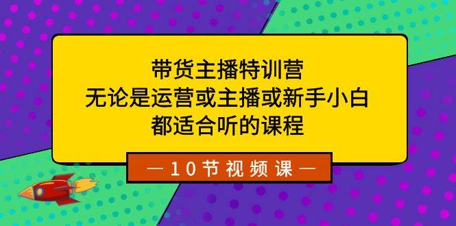带货主播特训营：无论是运营或主播或新手小白，都适合听的课程-廉价云资源网