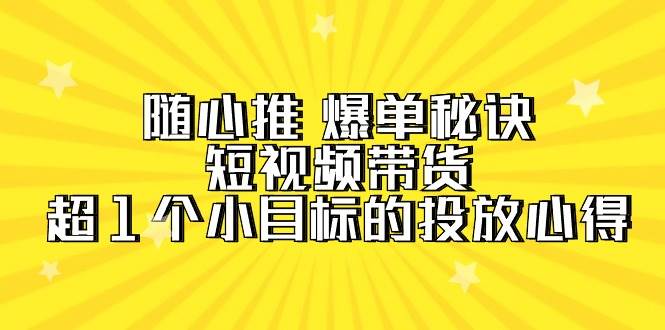 随心推 爆单秘诀，短视频带货-超1个小目标的投放心得（7节视频课）-廉价云资源网