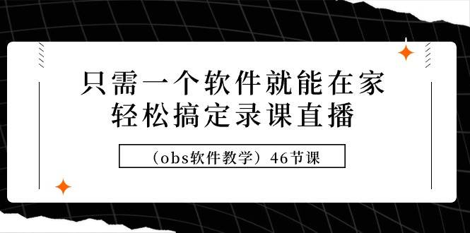 只需一个软件就能在家轻松搞定录课直播（obs软件教学）46节课-廉价云资源网