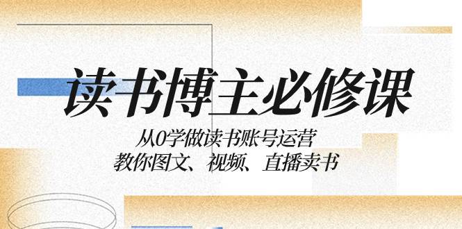 读书 博主 必修课：从0学做读书账号运营：教你图文、视频、直播卖书-廉价云资源网
