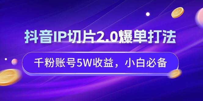 抖音IP切片2.0爆单打法，千粉账号5W收益，小白必备-廉价云资源网