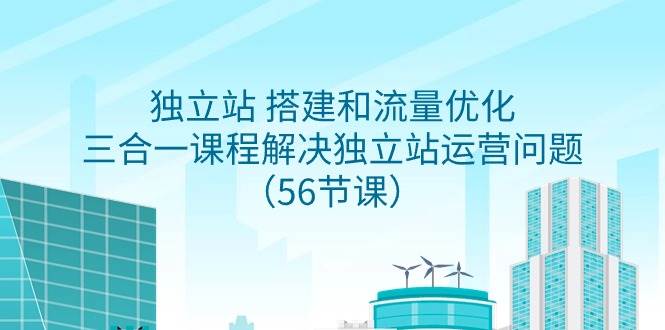 独立站 搭建和流量优化，三合一课程解决独立站运营问题（56节课）-廉价云资源网
