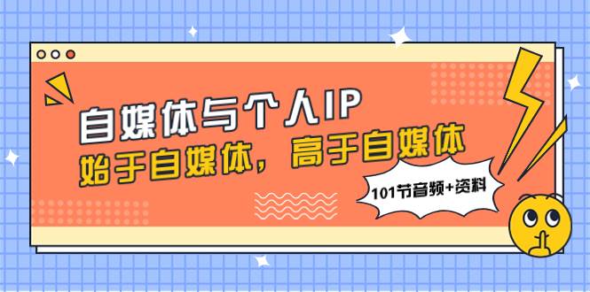 自媒体与个人IP，始于自媒体，高于自媒体（101节音频+资料）-廉价云资源网