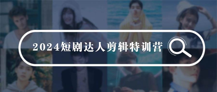 2024短剧达人剪辑特训营，适合宝爸宝妈的0基础剪辑训练营（51节课）-廉价云资源网