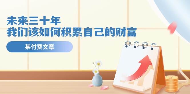 某公众号付费文《未来三十年，我们该如何积累自己的财富》-廉价云资源网