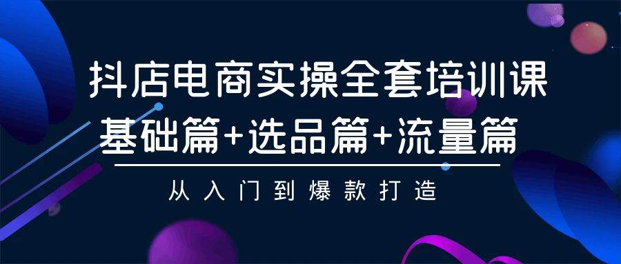 抖店电商实操全套培训课：基础篇+选品篇+流量篇，从入门到爆款打造-廉价云资源网