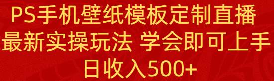 PS手机壁纸模板定制直播  最新实操玩法 学会即可上手 日收入500+-廉价云资源网